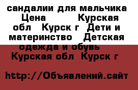  сандалии для мальчика › Цена ­ 300 - Курская обл., Курск г. Дети и материнство » Детская одежда и обувь   . Курская обл.,Курск г.